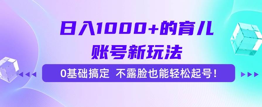 （15272期）日入1000+的育儿账号新玩法，0基础搞定，不露脸也能轻松起号！-优优云网创
