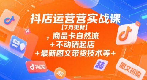 抖店运营实战课【7月更新】,商品卡自然流+不动销起店+最新图文带货技术等-优优云网创