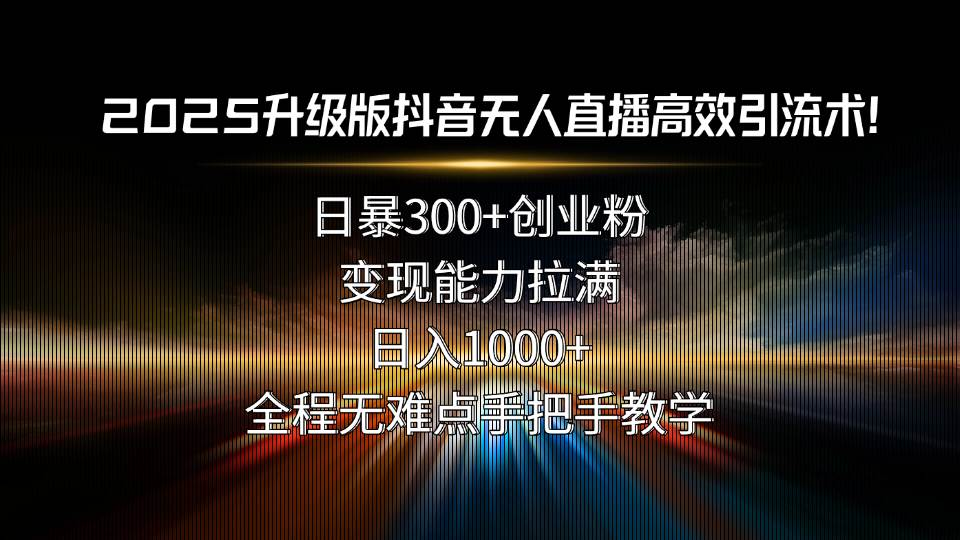 （15735期）2025升级版抖音无人直播高效引流术！日暴300+创业粉，变现能力拉满，日…-优优云网创