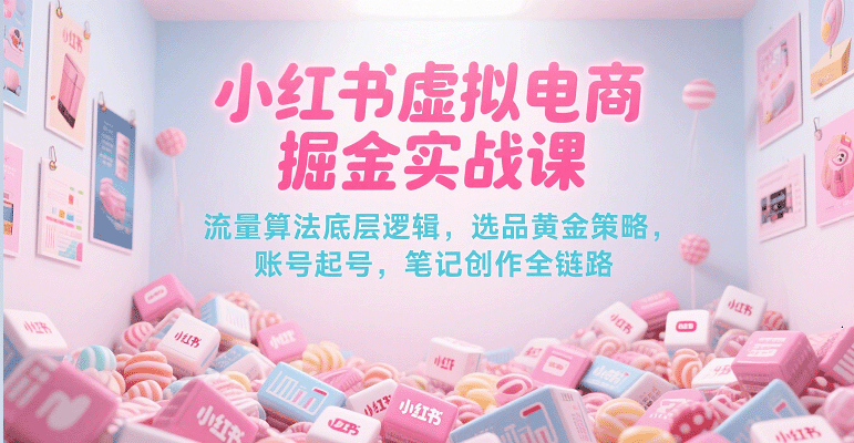 小红书虚拟电商掘金实战课，流量算法底层逻辑，选品黄金策略， 起号，笔记创作全链路-优优云网创