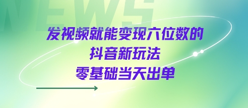 发视频就能变现六位数的抖音新玩法，0基础当天出单-优优云网创