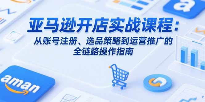 （15439期）亚马逊开店实战课程：从账号注册、选品策略到运营推广的全链路操作指南-优优云网创