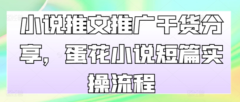 小说推文推广干货分享，蛋花小说短篇实操流程-优优云网创