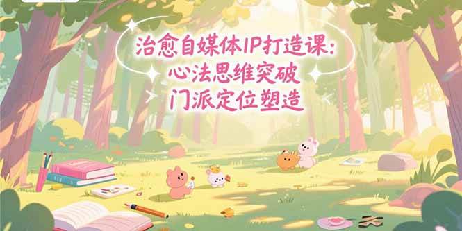（15464期）治愈自媒体IP打造课：心法思维突破，门派定位塑造，商业闭环搭建-优优云网创