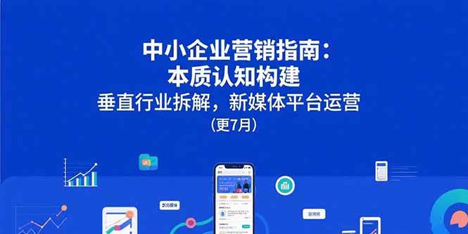（15501期）中小企业营销指南：本质认知构建，垂直行业拆解，新媒体平台运营(更7月)-优优云网创