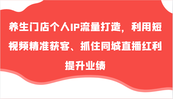 养生门店个人IP流量打造，利用短视频精准获客、抓住同城直播红利提升业绩(57节)-优优云网创