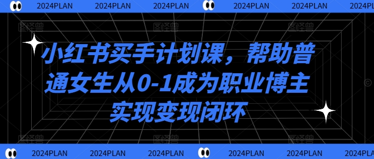 小红书买手计划课，帮助普通女生从0-1成为职业博主实现变现闭环-优优云网创