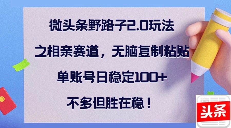 微头条野路子2.0玩法之相亲赛道，无脑复制粘贴，单账号日稳定100+，不…-优优云网创