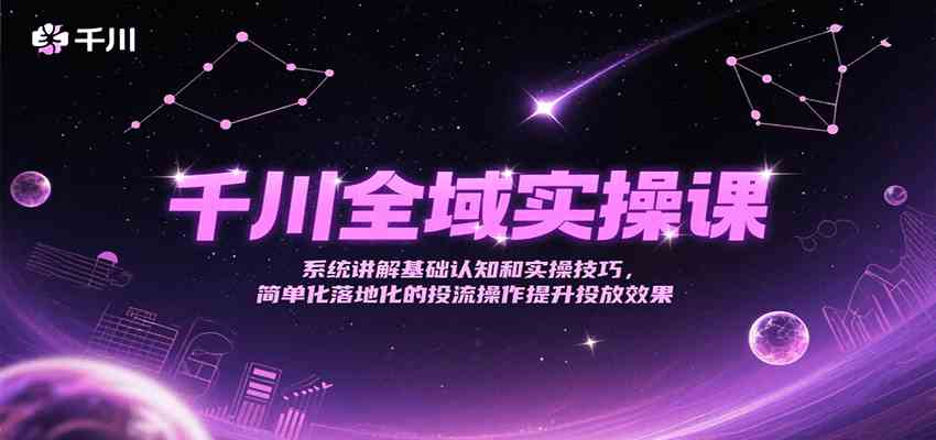 千川全域实操课，系统讲解基础认知和实操技巧，简单化落地化的投流操作提升投放效果-优优云网创