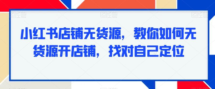小红书店铺无货源，教你如何无货源开店铺，找对自己定位-优优云网创
