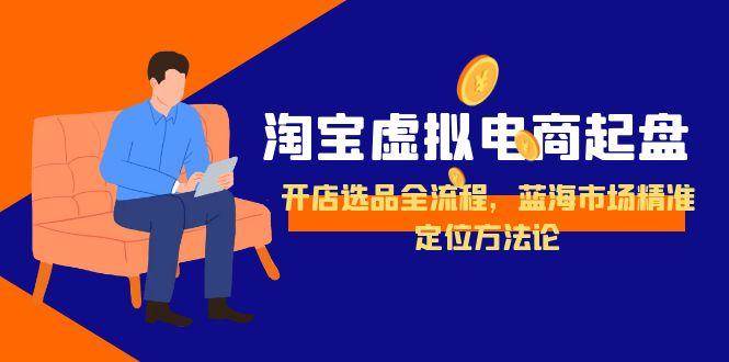 （15159期）淘宝虚拟电商起盘，开店选品全流程，蓝海市场精准定位方法论-优优云网创