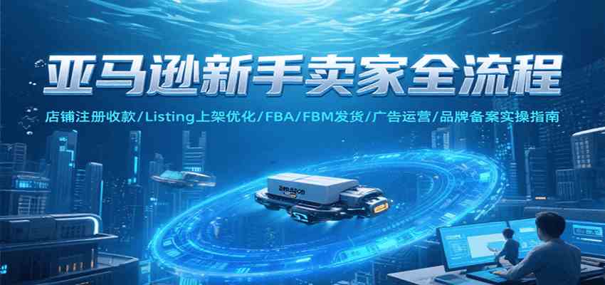 亚马逊新手卖家全流程，注册收款/Listing上架优化/ FBA/FBM发货/广告运营/品牌备案-优优云网创
