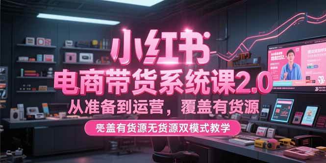 （15258期）小红书电商带货系统课2.0，从准备到运营，覆盖有货源无货源双模式教学-优优云网创