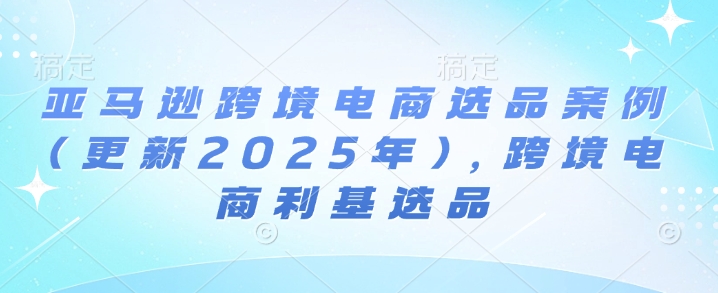 亚马逊跨境电商选品案例(更新2025年3月)，跨境电商利基选品-优优云网创