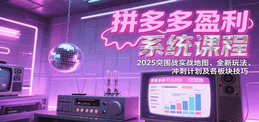 拼多多盈利系统课程：2025突围战实战地图、全新玩法、冲刺计划及各板块技巧-优优云网创