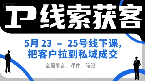IP线索获客5月23-25号线下课，把客户拉到私域成交（录音+课件+笔记）-优优云网创