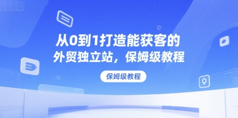 从0到1打造能获客的外贸独立站，保姆级教程-优优云网创