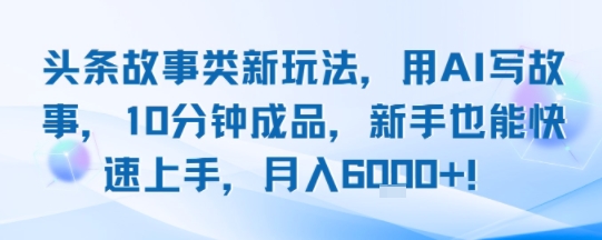 头条故事类新玩法，用AI写故事，10分钟成品，新手也能快速上手，月入6k+-优优云网创