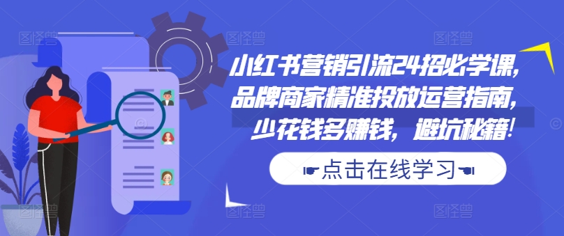 小红书营销引流24招必学课，品牌商家精准投放运营指南，少花钱多赚钱，避坑秘籍!-优优云网创
