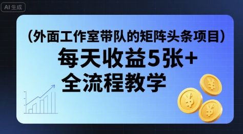 外面工作室带队的矩阵头条挂G项目，每天收益5张+，全流程教学【附全套工具】-优优云网创