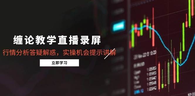 （15727期）缠论教学直播录屏，行情分析答疑解惑，实操机会提示讲解（更新8月）-优优云网创