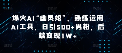 爆火AI“幽灵娘”，熟练运用AI工具，日引500+男粉，后端变现1W+【揭秘】-优优云网创