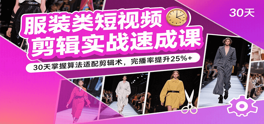 服装类短视频剪辑实战速成课，30天掌握算法适配剪辑术，完播率提升25%+-优优云网创