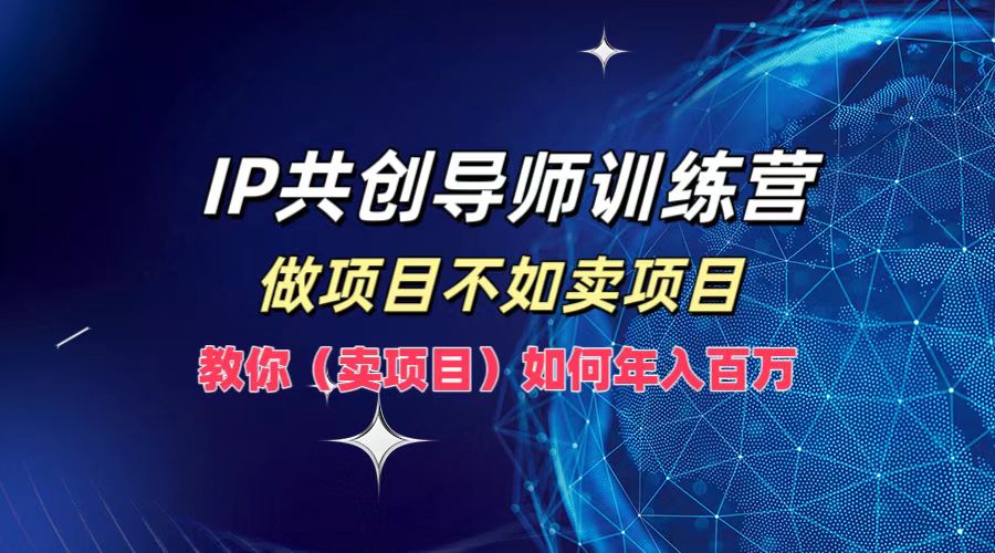IP共创导师训练营，做项目不如卖项目，教你(卖项目)如何实现年入百万-优优云网创