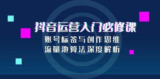 抖音运营入门必修课，账号标签与创作思维，流量池算法深度解析-优优云网创