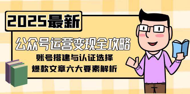 公众号运营变现全攻略，账号搭建与认证选择，爆款文章六大要素解析-优优云网创