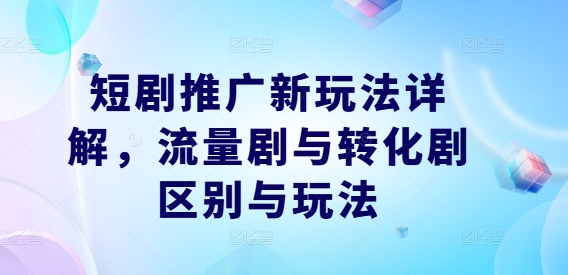 短剧推广新玩法详解，流量剧与转化剧区别与玩法-优优云网创