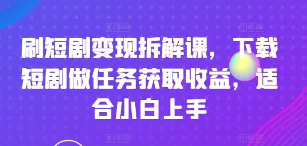 刷短剧变现拆解课，下载短剧做任务获取收益，适合小白上手-优优云网创