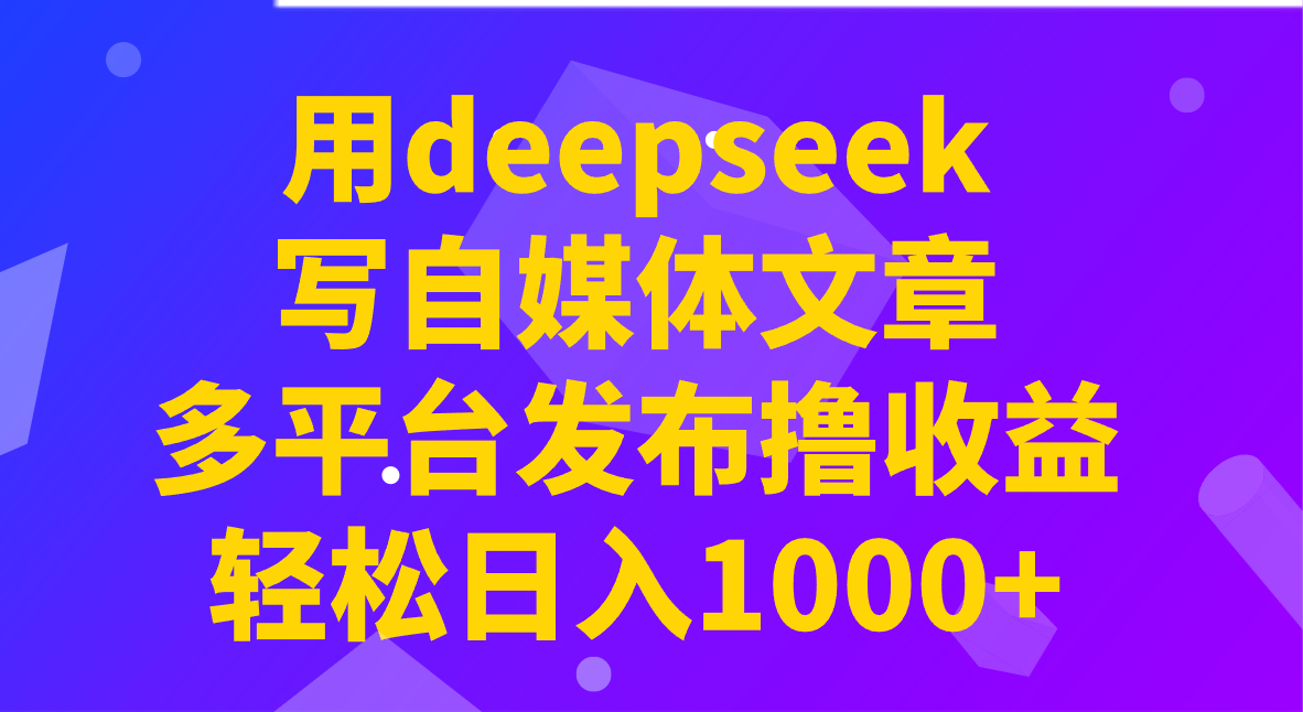 用deepseek写自媒体文章，多平台发布撸收益，轻松日入1000+！-优优云网创