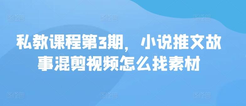 私教课程第3期，小说推文故事混剪视频怎么找素材-优优云网创
