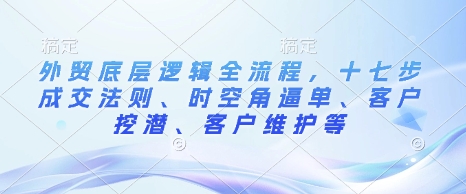 外贸底层逻辑全流程，十七步成交法则、时空角逼单、客户挖潜、客户维护等-优优云网创