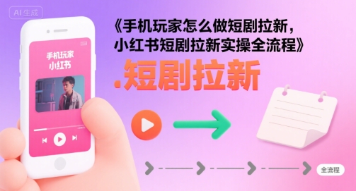 手机玩家怎么做短剧拉新，小红书短剧拉新实操全流程-优优云网创