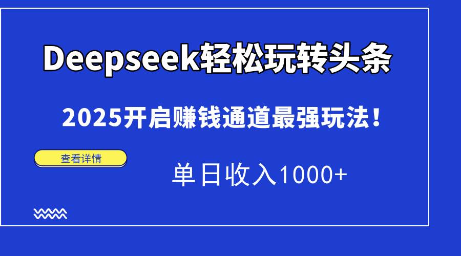 （15084期）Deepseek轻松玩转头条，2025开启赚钱通道最强玩法！单日收入1000+-优优云网创