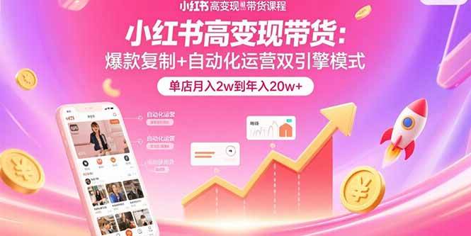 （15720期）小红书高变现带货：爆款复制+自动化运营双引擎模式 单店月入2w到年入20w+-优优云网创