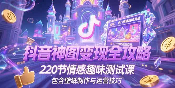 （15264期）抖音神图变现全攻略，220节情感趣味测试课，包含壁纸制作与运营技巧-优优云网创