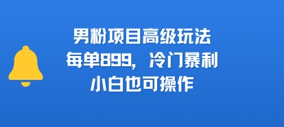 男粉项目高级玩法，每单899，冷门暴利，小白也可操作-优优云网创