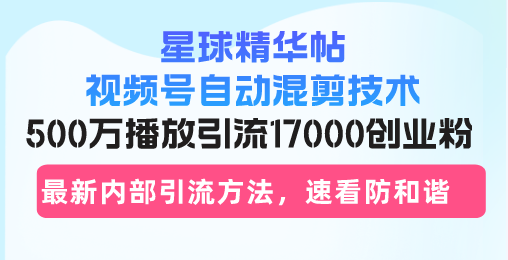 星球精华帖视频号自动混剪技术，500万播放引流17000创业粉，最新内部引…-优优云网创
