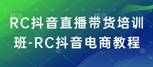 RC抖音直播带货培训班-RC抖音电商教程-优优云网创