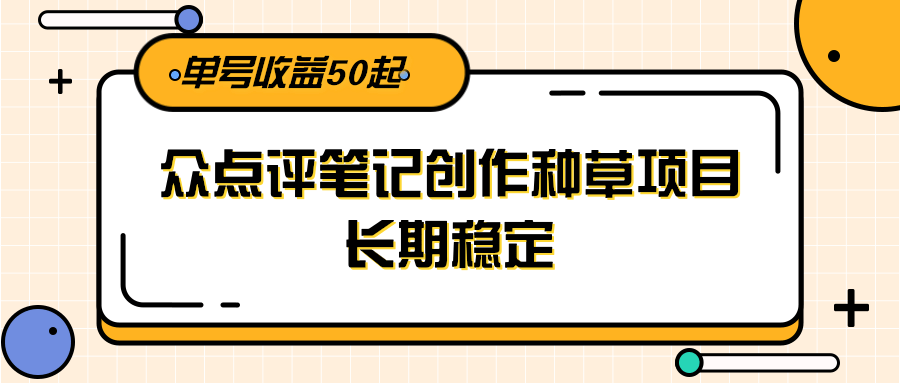 大众点评笔记创作种草项目，长期稳定， 单号收益50起-优优云网创