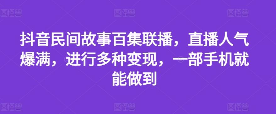 抖音民间故事百集联播，直播人气爆满，进行多种变现，一部手机就能做到【揭秘】-优优云网创
