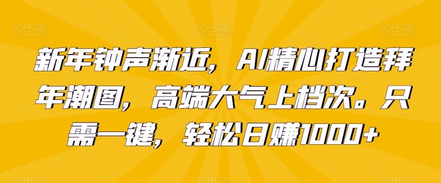 新年钟声渐近，AI精心打造拜年潮图，高端大气上档次。只需一键，轻松日赚1000+【揭秘】-优优云网创