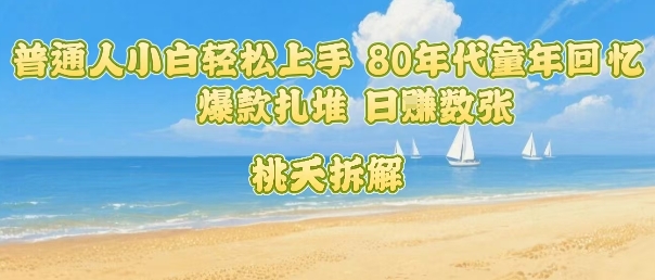 普通人小白轻松上手 80年代童年回忆杀，爆款扎堆，日入数张-优优云网创