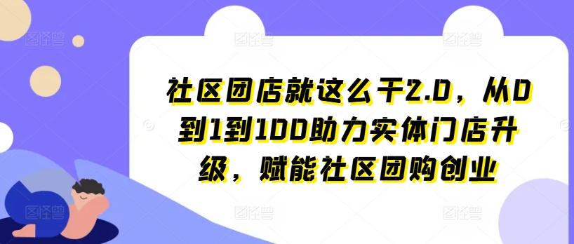 社区团店就这么干2.0，从0到1到100助力实体门店升级，赋能社区团购创业-优优云网创