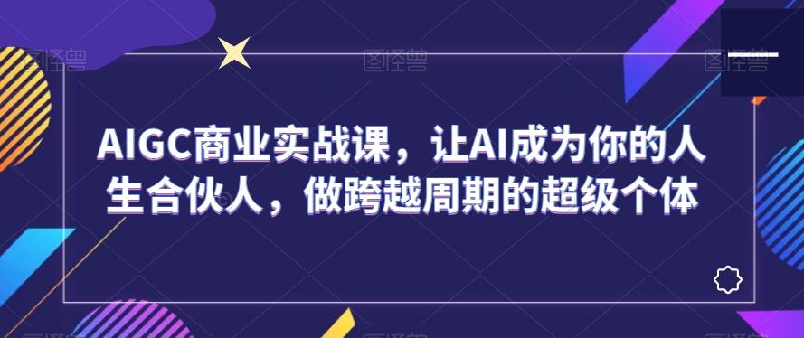 AIGC商业实战课，让AI成为你的人生合伙人，做跨越周期的超级个体-优优云网创