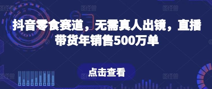 抖音零食赛道，无需真人出镜，直播带货年销售500万单【揭秘】-优优云网创