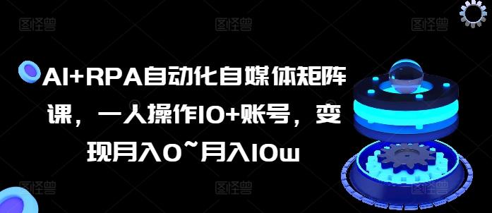 AI+RPA自动化自媒体矩阵课，一人操作10+账号，变现月入0~月入10w-优优云网创